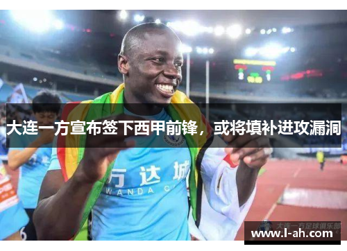 大连一方宣布签下西甲前锋，或将填补进攻漏洞